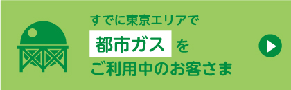 すでに東京エリアで都市ガスをご利用中のお客さま
