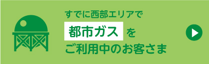 すでに西部エリアで都市ガスをご利用中のお客さま